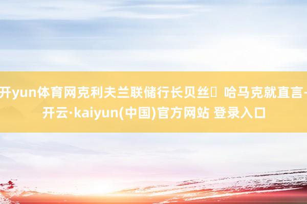 开yun体育网克利夫兰联储行长贝丝・哈马克就直言-开云·kaiyun(中国)官方网站 登录入口