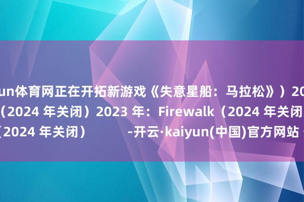 开yun体育网正在开拓新游戏《失意星船:马拉松》)2022 年:Neon Koi(2024 年关闭)2023 年:Firewalk(2024 年关闭) -开云·kaiyun(中国)官方网站 登录入口