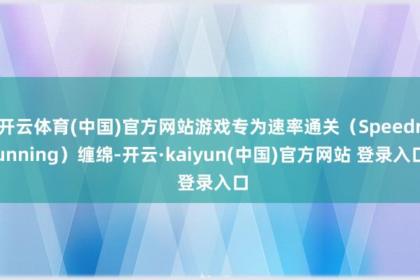 开云体育(中国)官方网站游戏专为速率通关（Speedrunning）缠绵-开云·kaiyun(中国)官方网站 登录入口