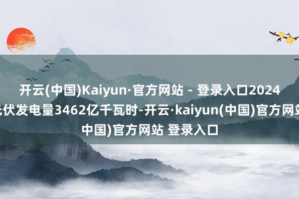开云(中国)Kaiyun·官方网站 - 登录入口2024年散布式光伏发电量3462亿千瓦时-开云·kaiyun(中国)官方网站 登录入口
