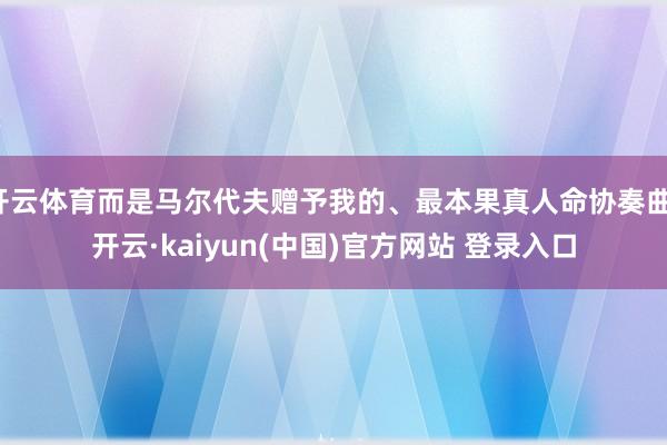 开云体育而是马尔代夫赠予我的、最本果真人命协奏曲-开云·kaiyun(中国)官方网站 登录入口