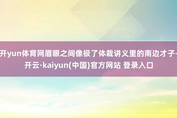 开yun体育网眉眼之间像极了体裁讲义里的南边才子-开云·kaiyun(中国)官方网站 登录入口