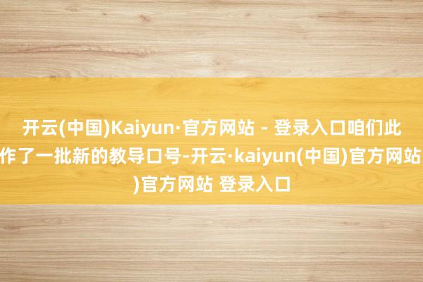 开云(中国)Kaiyun·官方网站 - 登录入口咱们此次联接制作了一批新的教导口号-开云·kaiyun(中国)官方网站 登录入口