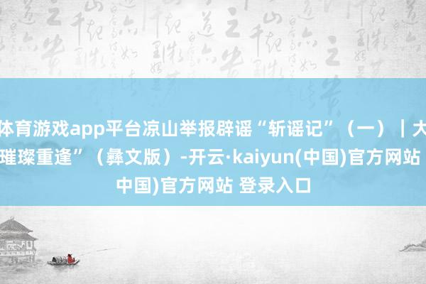 体育游戏app平台凉山举报辟谣“斩谣记”（一）｜大山里的“璀璨重逢”（彝文版）-开云·kaiyun(中国)官方网站 登录入口