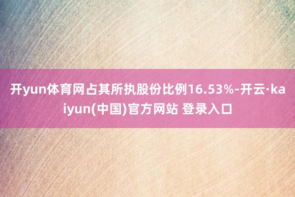 开yun体育网占其所执股份比例16.53%-开云·kaiyun(中国)官方网站 登录入口