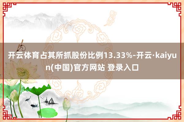 开云体育占其所抓股份比例13.33%-开云·kaiyun(中国)官方网站 登录入口