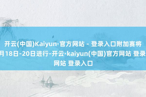 开云(中国)Kaiyun·官方网站 - 登录入口附加赛将于3月18日-20日进行-开云·kaiyun(中国)官方网站 登录入口