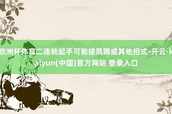 欧洲杯体育二连转起手可能接凤踢或其他招式-开云·kaiyun(中国)官方网站 登录入口
