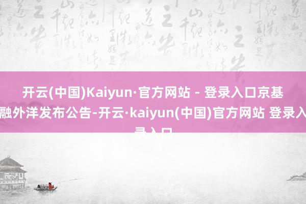 开云(中国)Kaiyun·官方网站 - 登录入口　　京基金融外洋发布公告-开云·kaiyun(中国)官方网站 登录入口