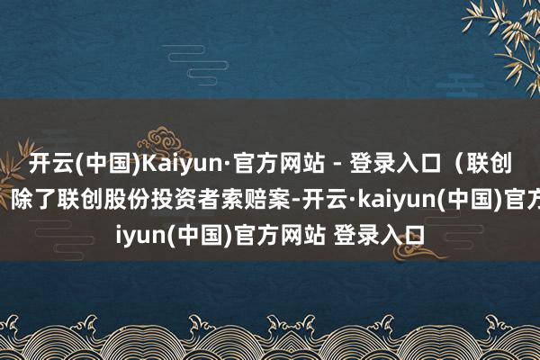 开云(中国)Kaiyun·官方网站 - 登录入口（联创股份维权进口）　　除了联创股份投资者索赔案-开云·kaiyun(中国)官方网站 登录入口