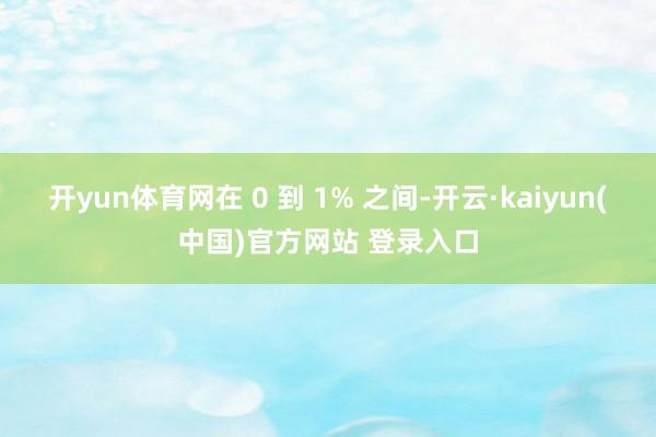 开yun体育网在 0 到 1% 之间-开云·kaiyun(中国)官方网站 登录入口