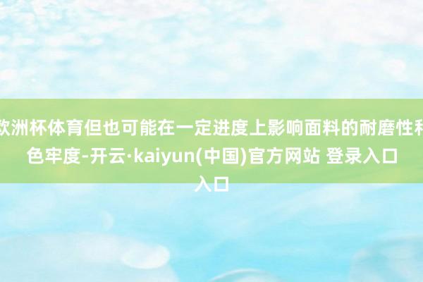 欧洲杯体育但也可能在一定进度上影响面料的耐磨性和色牢度-开云·kaiyun(中国)官方网站 登录入口