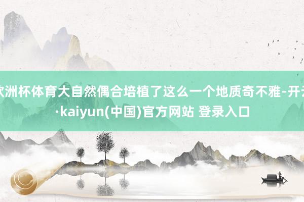 欧洲杯体育大自然偶合培植了这么一个地质奇不雅-开云·kaiyun(中国)官方网站 登录入口