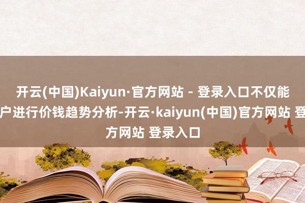 开云(中国)Kaiyun·官方网站 - 登录入口不仅能匡助客户进行价钱趋势分析-开云·kaiyun(中国)官方网站 登录入口