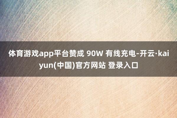 体育游戏app平台赞成 90W 有线充电-开云·kaiyun(中国)官方网站 登录入口