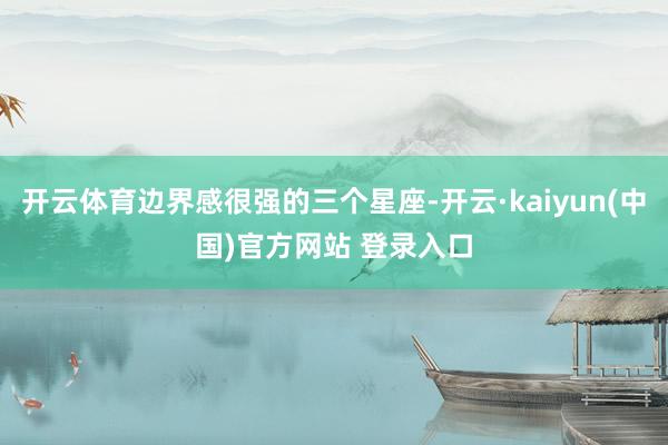 开云体育边界感很强的三个星座-开云·kaiyun(中国)官方网站 登录入口