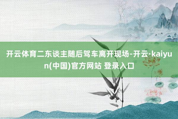 开云体育二东谈主随后驾车离开现场-开云·kaiyun(中国)官方网站 登录入口