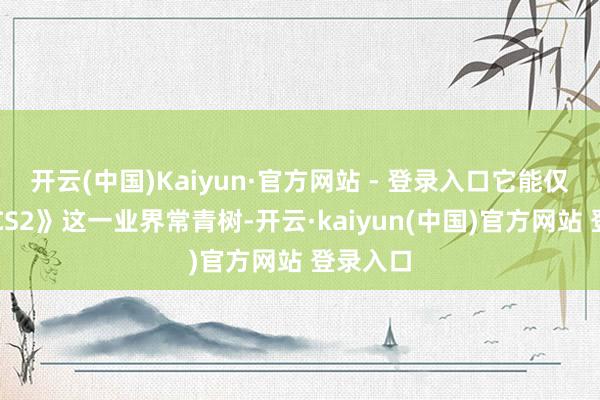 开云(中国)Kaiyun·官方网站 - 登录入口它能仅次于《CS2》这一业界常青树-开云·kaiyun(中国)官方网站 登录入口