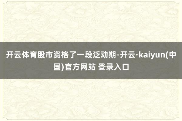 开云体育股市资格了一段泛动期-开云·kaiyun(中国)官方网站 登录入口
