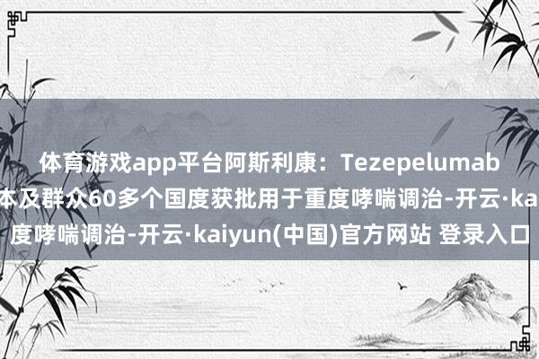 体育游戏app平台阿斯利康：Tezepelumab在好意思国、欧盟、日本及群众60多个国度获批用于重度哮喘调治-开云·kaiyun(中国)官方网站 登录入口