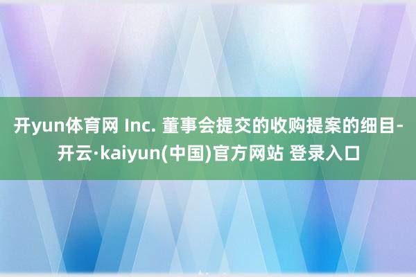 开yun体育网 Inc. 董事会提交的收购提案的细目-开云·kaiyun(中国)官方网站 登录入口