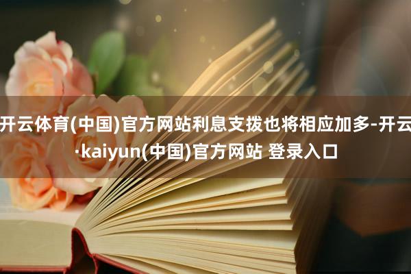 开云体育(中国)官方网站利息支拨也将相应加多-开云·kaiyun(中国)官方网站 登录入口