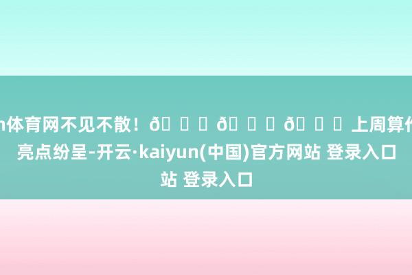 开yun体育网不见不散！👋👋👋上周算作相通亮点纷呈-开云·kaiyun(中国)官方网站 登录入口