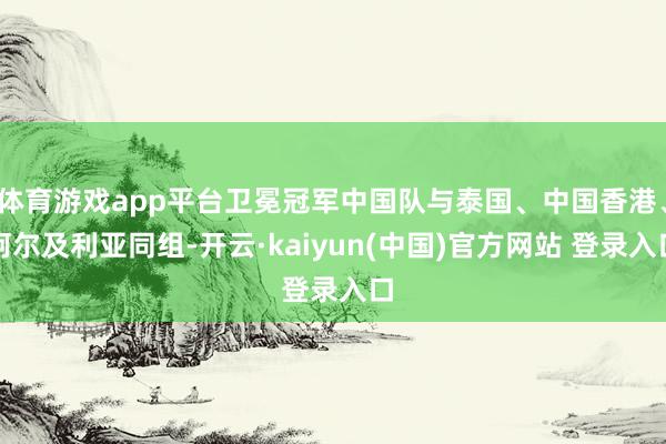 体育游戏app平台卫冕冠军中国队与泰国、中国香港、阿尔及利亚同组-开云·kaiyun(中国)官方网站 登录入口
