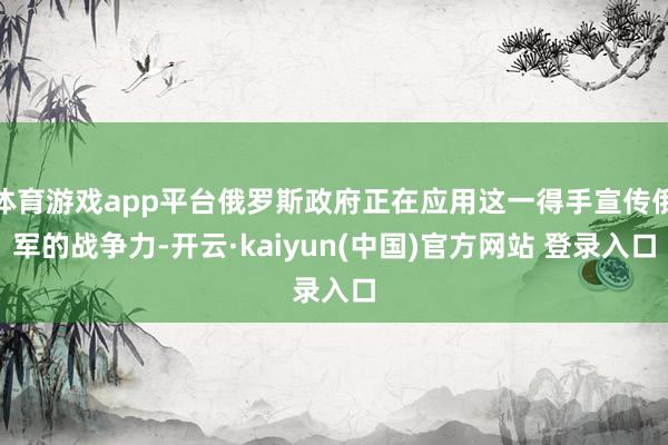 体育游戏app平台俄罗斯政府正在应用这一得手宣传俄军的战争力-开云·kaiyun(中国)官方网站 登录入口