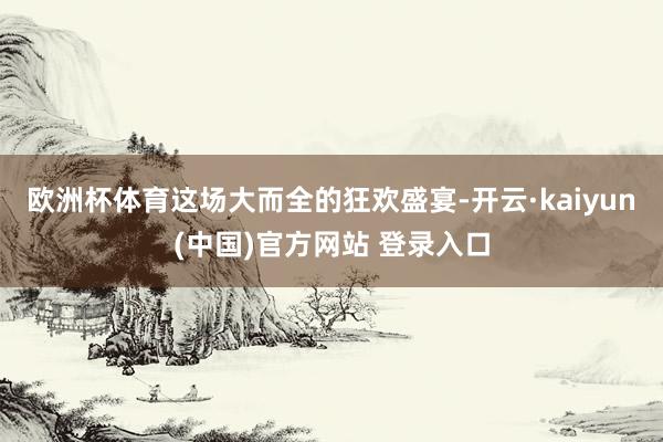 欧洲杯体育这场大而全的狂欢盛宴-开云·kaiyun(中国)官方网站 登录入口