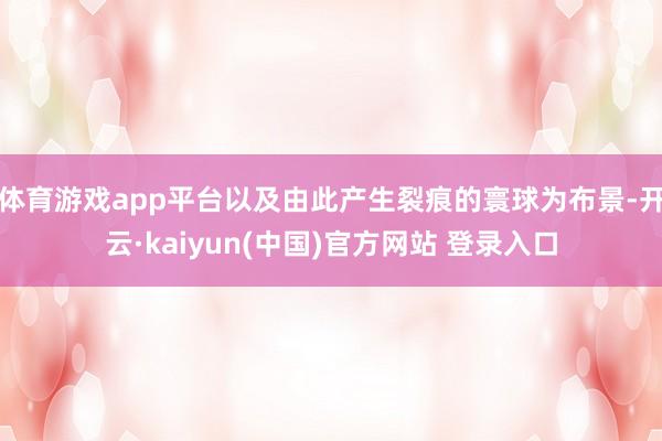 体育游戏app平台以及由此产生裂痕的寰球为布景-开云·kaiyun(中国)官方网站 登录入口
