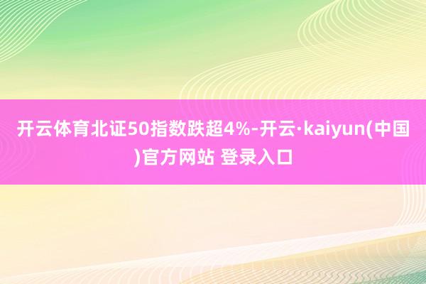 开云体育北证50指数跌超4%-开云·kaiyun(中国)官方网站 登录入口