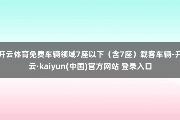 开云体育免费车辆领域7座以下（含7座）载客车辆-开云·kaiyun(中国)官方网站 登录入口
