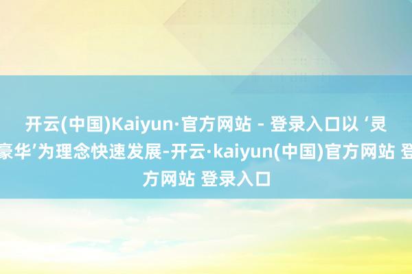 开云(中国)Kaiyun·官方网站 - 登录入口以 ‘灵巧重塑豪华’为理念快速发展-开云·kaiyun(中国)官方网站 登录入口