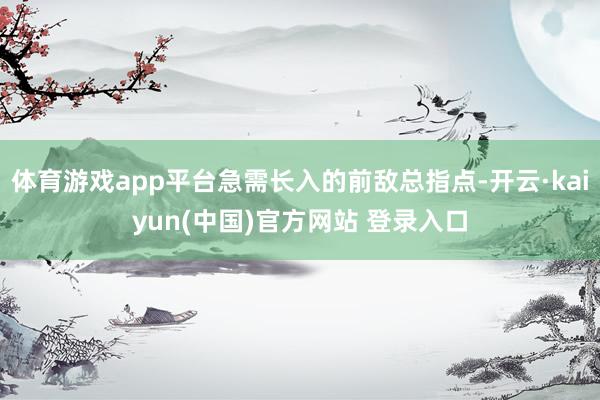 体育游戏app平台急需长入的前敌总指点-开云·kaiyun(中国)官方网站 登录入口
