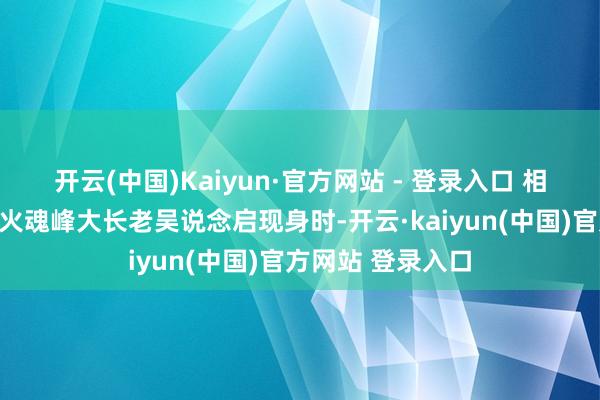 开云(中国)Kaiyun·官方网站 - 登录入口 相关词当真金不怕火魂峰大长老吴说念启现身时-开云·kaiyun(中国)官方网站 登录入口