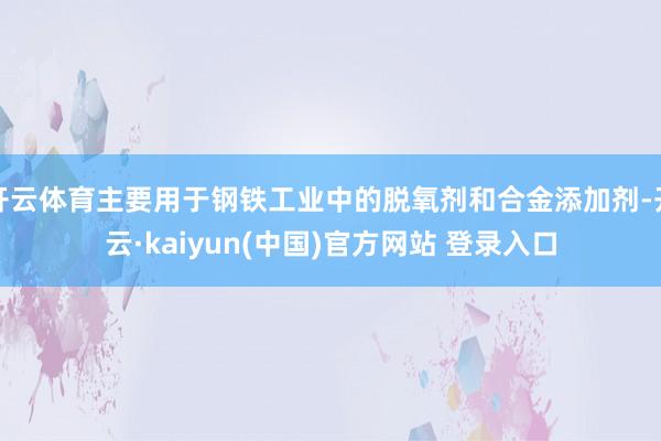 开云体育主要用于钢铁工业中的脱氧剂和合金添加剂-开云·kaiyun(中国)官方网站 登录入口