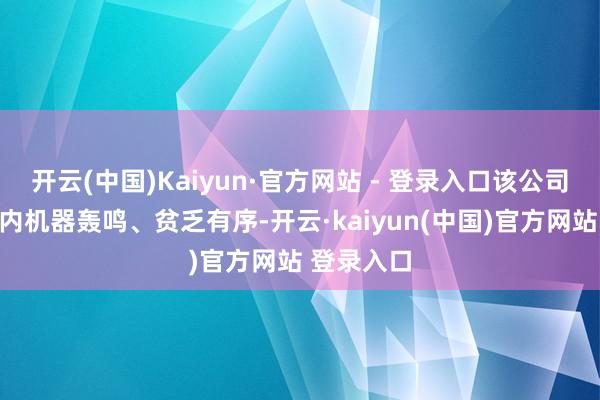 开云(中国)Kaiyun·官方网站 - 登录入口该公司坐蓐车间内机器轰鸣、贫乏有序-开云·kaiyun(中国)官方网站 登录入口