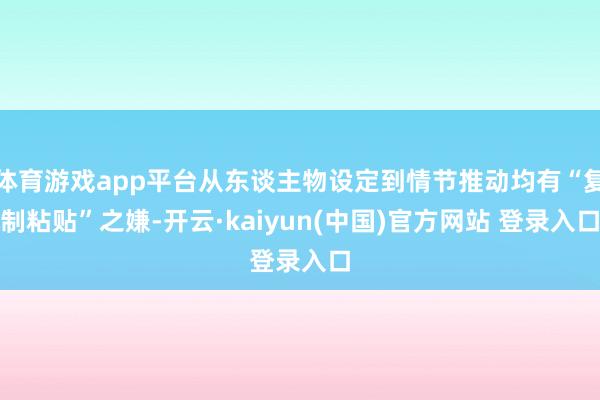 体育游戏app平台从东谈主物设定到情节推动均有“复制粘贴”之嫌-开云·kaiyun(中国)官方网站 登录入口
