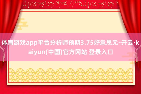 体育游戏app平台分析师预期3.75好意思元-开云·kaiyun(中国)官方网站 登录入口