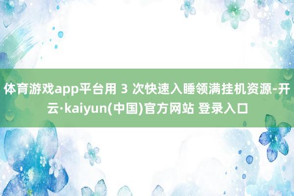 体育游戏app平台用 3 次快速入睡领满挂机资源-开云·kaiyun(中国)官方网站 登录入口