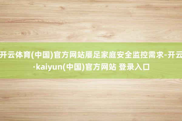 开云体育(中国)官方网站餍足家庭安全监控需求-开云·kaiyun(中国)官方网站 登录入口