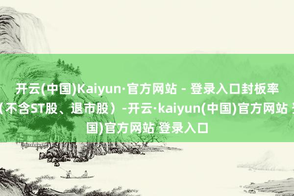 开云(中国)Kaiyun·官方网站 - 登录入口封板率为81%（不含ST股、退市股）-开云·kaiyun(中国)官方网站 登录入口