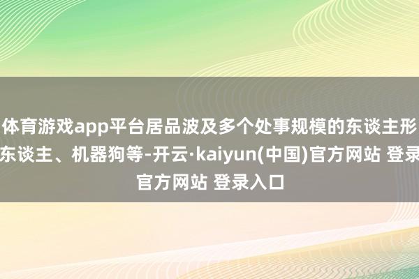体育游戏app平台居品波及多个处事规模的东谈主形机器东谈主、机器狗等-开云·kaiyun(中国)官方网站 登录入口