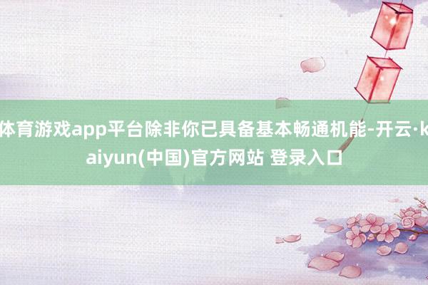 体育游戏app平台除非你已具备基本畅通机能-开云·kaiyun(中国)官方网站 登录入口