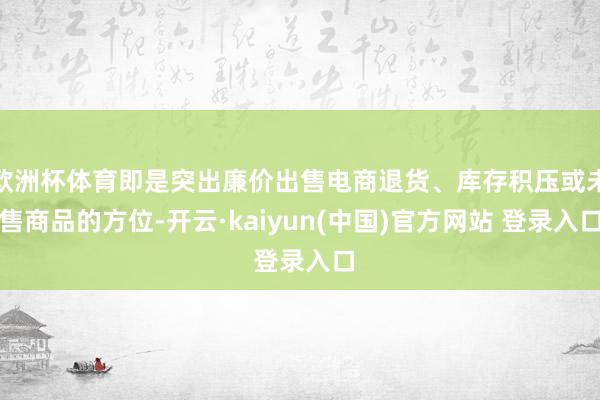 欧洲杯体育即是突出廉价出售电商退货、库存积压或未售商品的方位-开云·kaiyun(中国)官方网站 登录入口