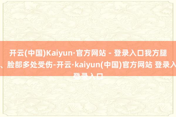 开云(中国)Kaiyun·官方网站 - 登录入口我方腿部、脸部多处受伤-开云·kaiyun(中国)官方网站 登录入口