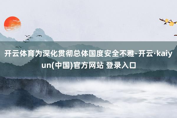开云体育为深化贯彻总体国度安全不雅-开云·kaiyun(中国)官方网站 登录入口
