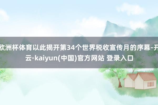 欧洲杯体育以此揭开第34个世界税收宣传月的序幕-开云·kaiyun(中国)官方网站 登录入口