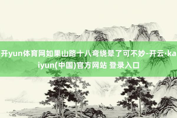 开yun体育网如果山路十八弯绕晕了可不妙-开云·kaiyun(中国)官方网站 登录入口